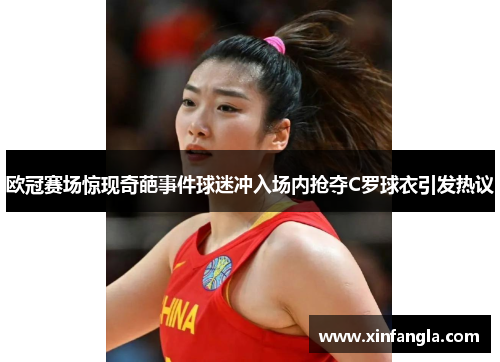 欧冠赛场惊现奇葩事件球迷冲入场内抢夺C罗球衣引发热议