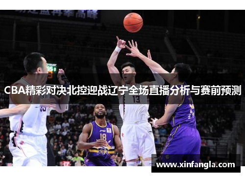 CBA精彩对决北控迎战辽宁全场直播分析与赛前预测