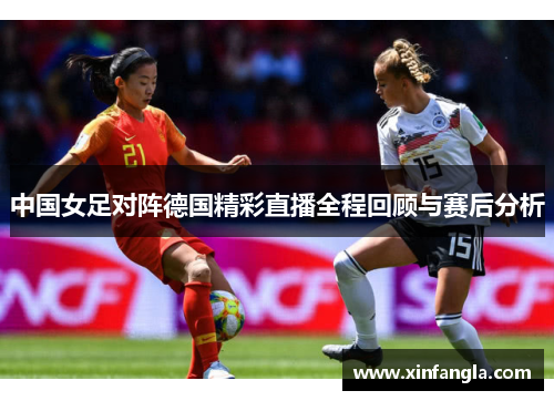 中国女足对阵德国精彩直播全程回顾与赛后分析