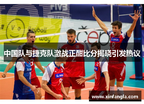中国队与捷克队激战正酣比分揭晓引发热议