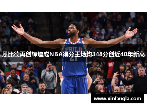 恩比德再创辉煌成NBA得分王场均348分创近40年新高