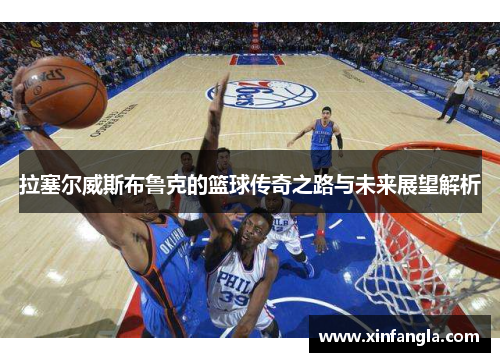 拉塞尔威斯布鲁克的篮球传奇之路与未来展望解析