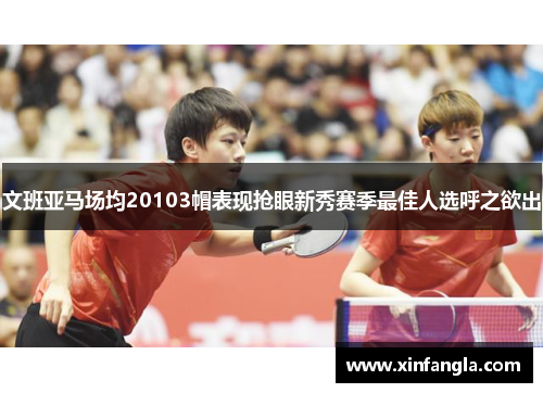 文班亚马场均20103帽表现抢眼新秀赛季最佳人选呼之欲出