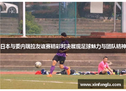 日本与委内瑞拉友谊赛精彩对决展现足球魅力与团队精神