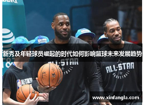 新秀及年轻球员崛起的时代如何影响篮球未来发展趋势