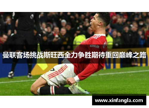 曼联客场挑战斯旺西全力争胜期待重回巅峰之路