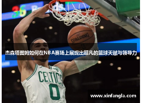 杰森塔图姆如何在NBA赛场上展现出超凡的篮球天赋与领导力