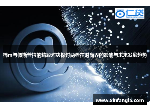 棉m与佩斯普拉的精彩对决探讨两者在时尚界的影响与未来发展趋势