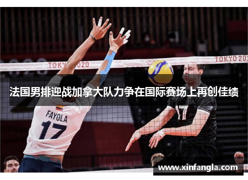 法国男排迎战加拿大队力争在国际赛场上再创佳绩